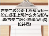 吉安二级公路工程建造师一般在哪里上班什么岗位和待遇(吉安二级公路建造师岗位待遇)