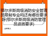 鄂尔多斯高级消防安全管理员限制专业吗还有哪些要求呀(鄂尔多斯高级消防管理员资质要求)