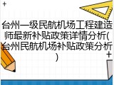 台州一级民航机场工程建造师最新补贴政策详情分析(台州民航机场补贴政策分析)