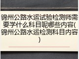 锦州公路水运试验检测师需要学什么科目呢哪些内容(锦州公路水运检测科目内容)