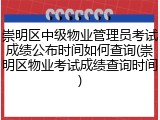 崇明区中级物业管理员考试成绩公布时间如何查询(崇明区物业考试成绩查询时间)