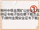 柳州中级金属矿山安全工程师证书电子版在哪下载怎么下(柳州金属安全证书下载)