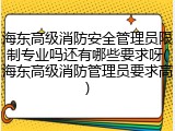 海东高级消防安全管理员限制专业吗还有哪些要求呀(海东高级消防管理员要求高)