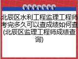 北辰区水利工程监理工程师考完多久可以查成绩如何查(北辰区监理工程师成绩查询)