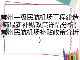 常州一级民航机场工程建造师最新补贴政策详情分析(常州民航机场补贴政策分析)