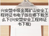 兴安盟中级金属矿山安全工程师证书电子版在哪下载怎么下(兴安盟安全工程师证书下载)