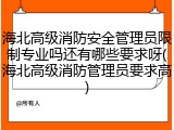 海北高级消防安全管理员限制专业吗还有哪些要求呀(海北高级消防管理员要求高)