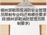 锡林郭勒高级消防安全管理员限制专业吗还有哪些要求呀(锡林郭勒消防管理员限制要求)