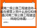 河南二级公路工程建造师一般在哪里上班什么岗位和待遇(河南二级公路工程建造师岗位待遇)