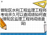 普陀区水利工程监理工程师考完多久可以查成绩如何查(普陀区监理工程师成绩查询)