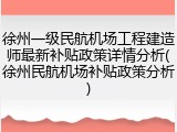 徐州一级民航机场工程建造师最新补贴政策详情分析(徐州民航机场补贴政策分析)