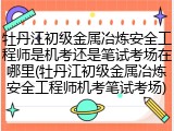 牡丹江初级金属冶炼安全工程师是机考还是笔试考场在哪里(牡丹江初级金属冶炼安全工程师机考笔试考场)