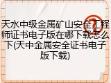 天水中级金属矿山安全工程师证书电子版在哪下载怎么下(天中金属安全证书电子版下载)