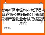 滨海新区中级物业管理员考试成绩公布时间如何查询(滨海新区物业考试成绩查询时间)