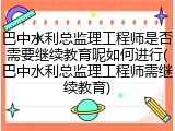 巴中水利总监理工程师是否需要继续教育呢如何进行(巴中水利总监理工程师需继续教育)