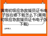 黄南初级应急救援员证书电子版在哪下载怎么下(黄南初级应急救援员证书电子版下载)