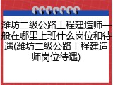 潍坊二级公路工程建造师一般在哪里上班什么岗位和待遇(潍坊二级公路工程建造师岗位待遇)