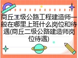 商丘二级公路工程建造师一般在哪里上班什么岗位和待遇(商丘二级公路建造师岗位待遇)