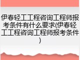 伊春轻工工程咨询工程师报考条件有什么要求(伊春轻工工程咨询工程师报考条件)