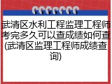 武清区水利工程监理工程师考完多久可以查成绩如何查(武清区监理工程师成绩查询)