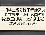 三门峡二级公路工程建造师一般在哪里上班什么岗位和待遇(三门峡二级公路工程建造师岗位待遇)