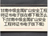 甘南中级金属矿山安全工程师证书电子版在哪下载怎么下(甘南中级金属矿山安全工程师证书电子版下载)