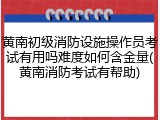 黄南初级消防设施操作员考试有用吗难度如何含金量(黄南消防考试有帮助)