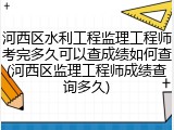 河西区水利工程监理工程师考完多久可以查成绩如何查(河西区监理工程师成绩查询多久)