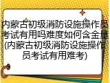 内蒙古初级消防设施操作员考试有用吗难度如何含金量(内蒙古初级消防设施操作员考试有用难考)
