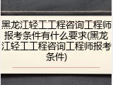 黑龙江轻工工程咨询工程师报考条件有什么要求(黑龙江轻工工程咨询工程师报考条件)