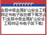 金昌中级金属矿山安全工程师证书电子版在哪下载怎么下(金昌中级金属矿山安全工程师证书电子版下载)