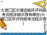 大渡口区交通运输环评师报考流程详细步骤有哪些(大渡口区环评师报考流程步骤)