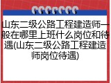 山东二级公路工程建造师一般在哪里上班什么岗位和待遇(山东二级公路工程建造师岗位待遇)