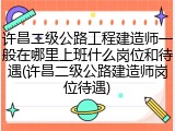 许昌二级公路工程建造师一般在哪里上班什么岗位和待遇(许昌二级公路建造师岗位待遇)