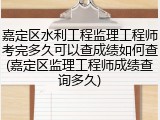 嘉定区水利工程监理工程师考完多久可以查成绩如何查(嘉定区监理工程师成绩查询多久)