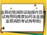 金昌初级消防设施操作员考试有用吗难度如何含金量(金昌消防考试有帮助)