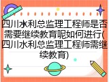 四川水利总监理工程师是否需要继续教育呢如何进行(四川水利总监理工程师需继续教育)