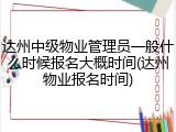 达州中级物业管理员一般什么时候报名大概时间(达州物业报名时间)