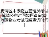 青浦区中级物业管理员考试成绩公布时间如何查询(青浦区物业考试成绩查询时间)