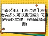 西青区水利工程监理工程师考完多久可以查成绩如何查(西青区监理工程师成绩查询)