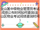 金山区中级物业管理员考试成绩公布时间如何查询(金山区物业考试成绩查询时间)