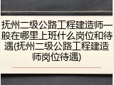 抚州二级公路工程建造师一般在哪里上班什么岗位和待遇(抚州二级公路工程建造师岗位待遇)