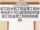 虹口区水利工程监理工程师考完多久可以查成绩如何查(虹口区监理工程师成绩查询)