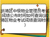 武清区中级物业管理员考试成绩公布时间如何查询(武清区物业考试成绩查询时间)