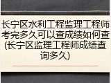 长宁区水利工程监理工程师考完多久可以查成绩如何查(长宁区监理工程师成绩查询多久)