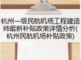 杭州一级民航机场工程建造师最新补贴政策详情分析(杭州民航机场补贴政策)