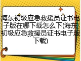 海东初级应急救援员证书电子版在哪下载怎么下(海东初级应急救援员证书电子版下载)