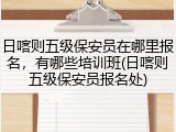 日喀则五级保安员在哪里报名，有哪些培训班(日喀则五级保安员报名处)