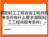 朝阳轻工工程咨询工程师报考条件有什么要求(朝阳轻工工程师报考条件)