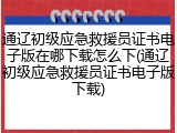 通辽初级应急救援员证书电子版在哪下载怎么下(通辽初级应急救援员证书电子版下载)
